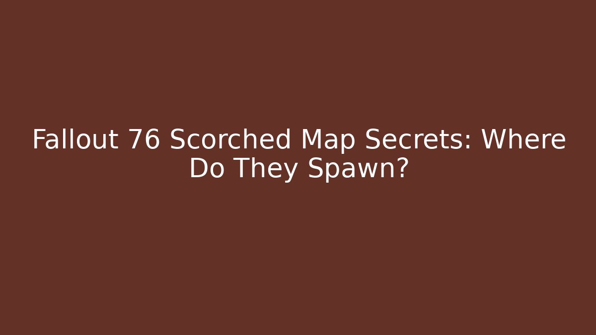 Fallout 76 Scorched Map Secrets: Where Do They Spawn?