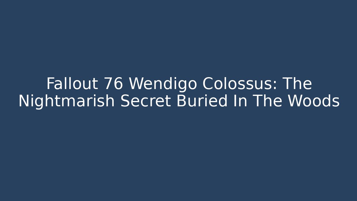 Fallout 76 Wendigo Colossus: The Nightmarish Secret Buried In The Woods - Vintage E-Juice