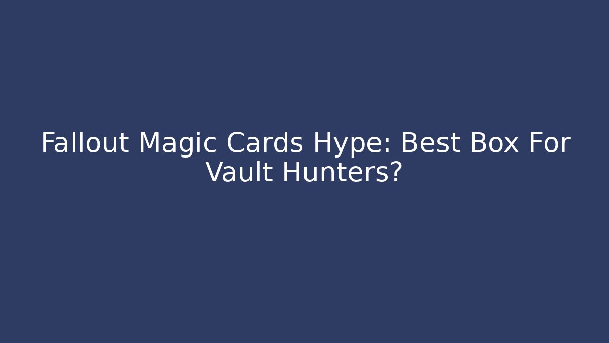 Fallout Magic Cards Hype: Best Box For Vault Hunters?