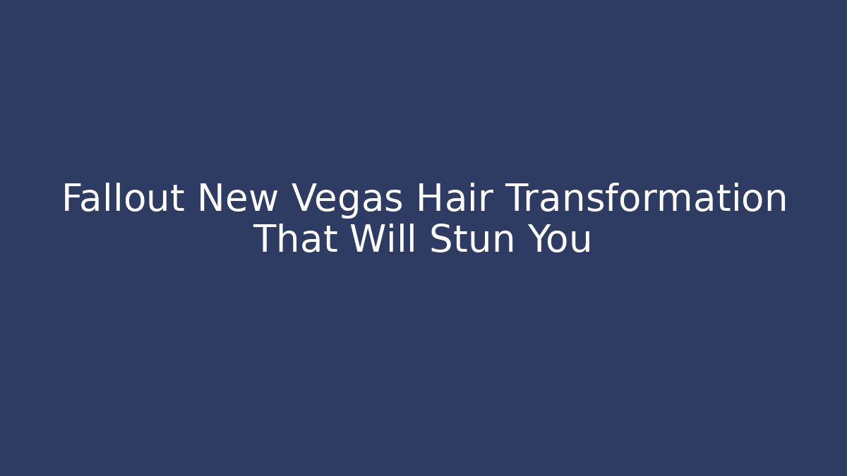 Fallout New Vegas Hair Transformation That Will Stun You