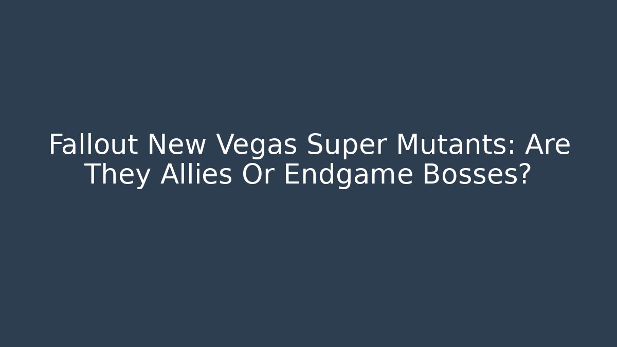 Fallout New Vegas Super Mutants: Are They Allies Or Endgame Bosses?