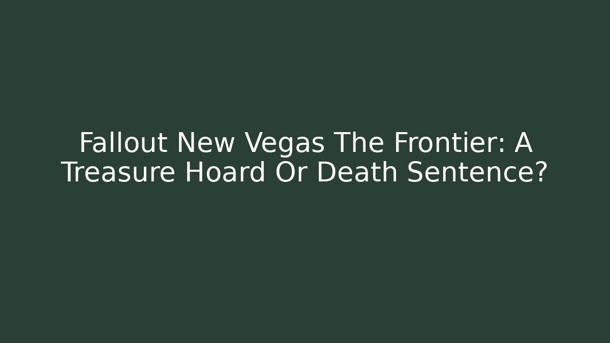 Fallout New Vegas The Frontier: A Treasure Hoard Or Death Sentence?