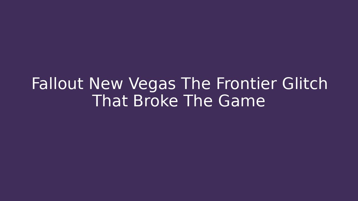 Fallout New Vegas The Frontier Glitch That Broke The Game