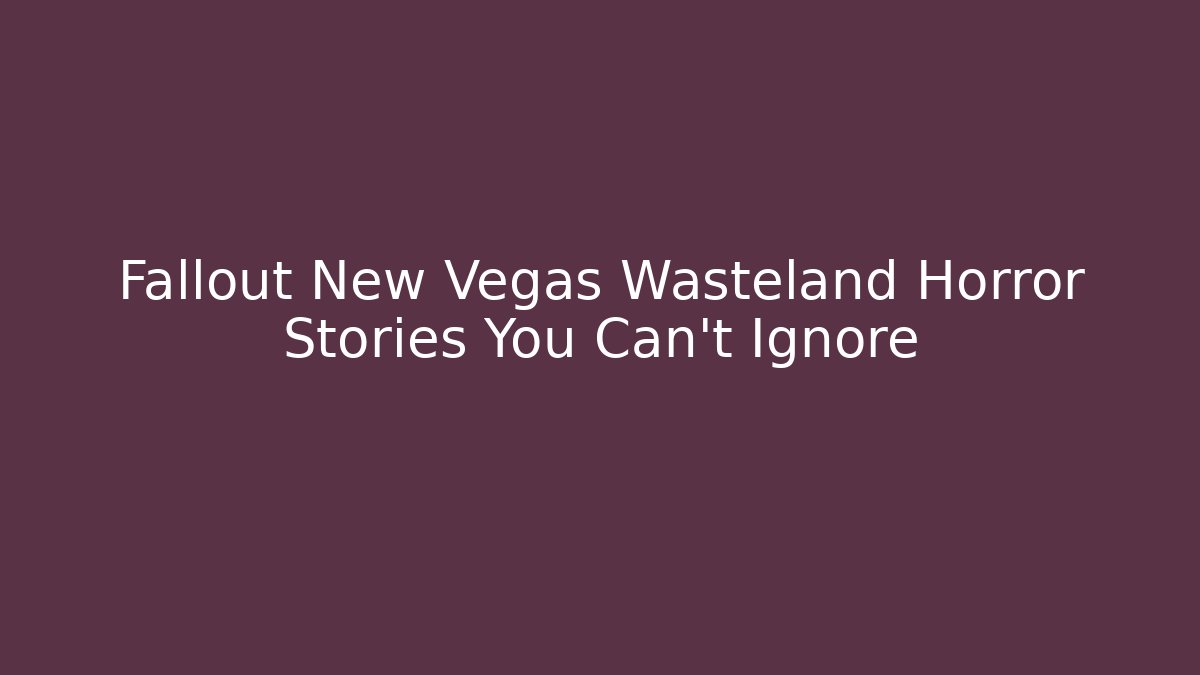 Fallout New Vegas Wasteland Horror Stories You Can't Ignore