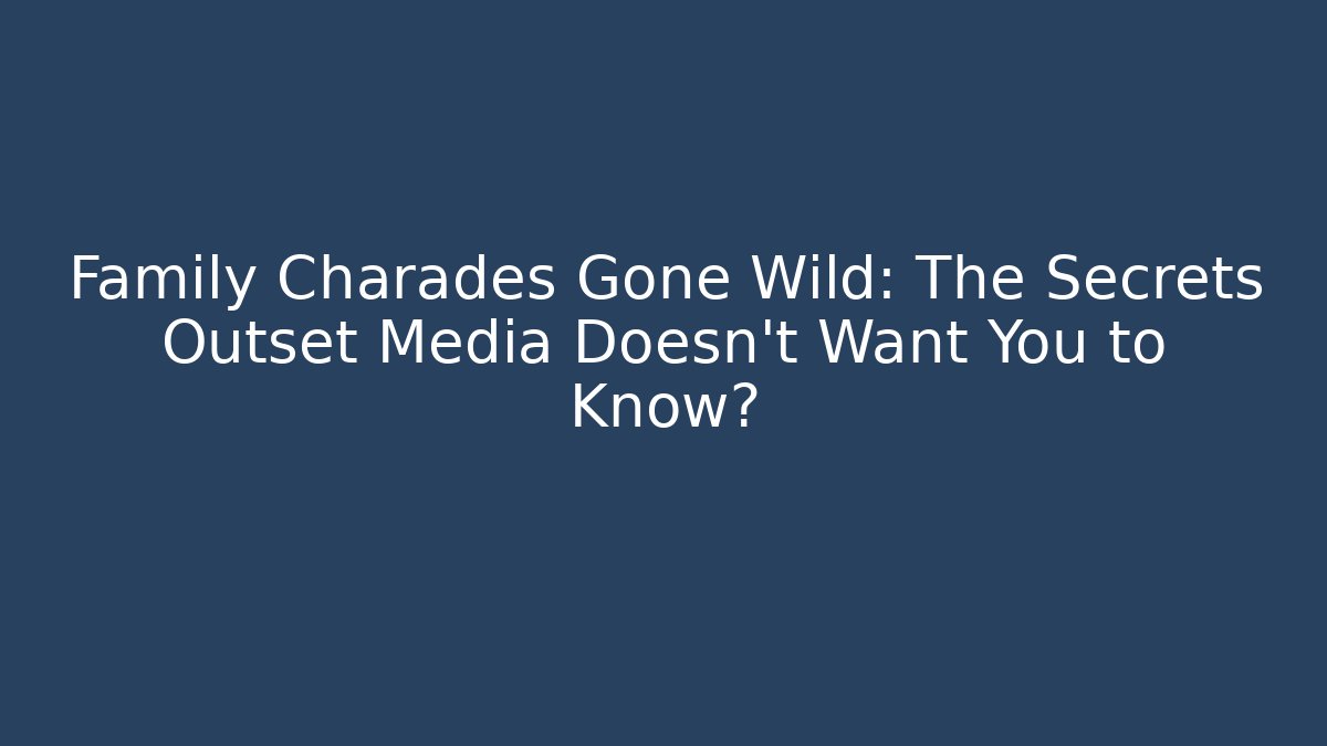 Family Charades Gone Wild: The Secrets Outset Media Doesn't Want You to Know?