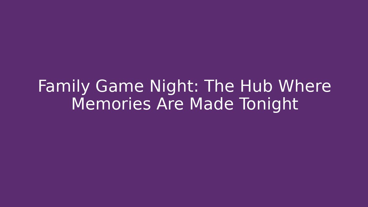Family Game Night: The Hub Where Memories Are Made Tonight