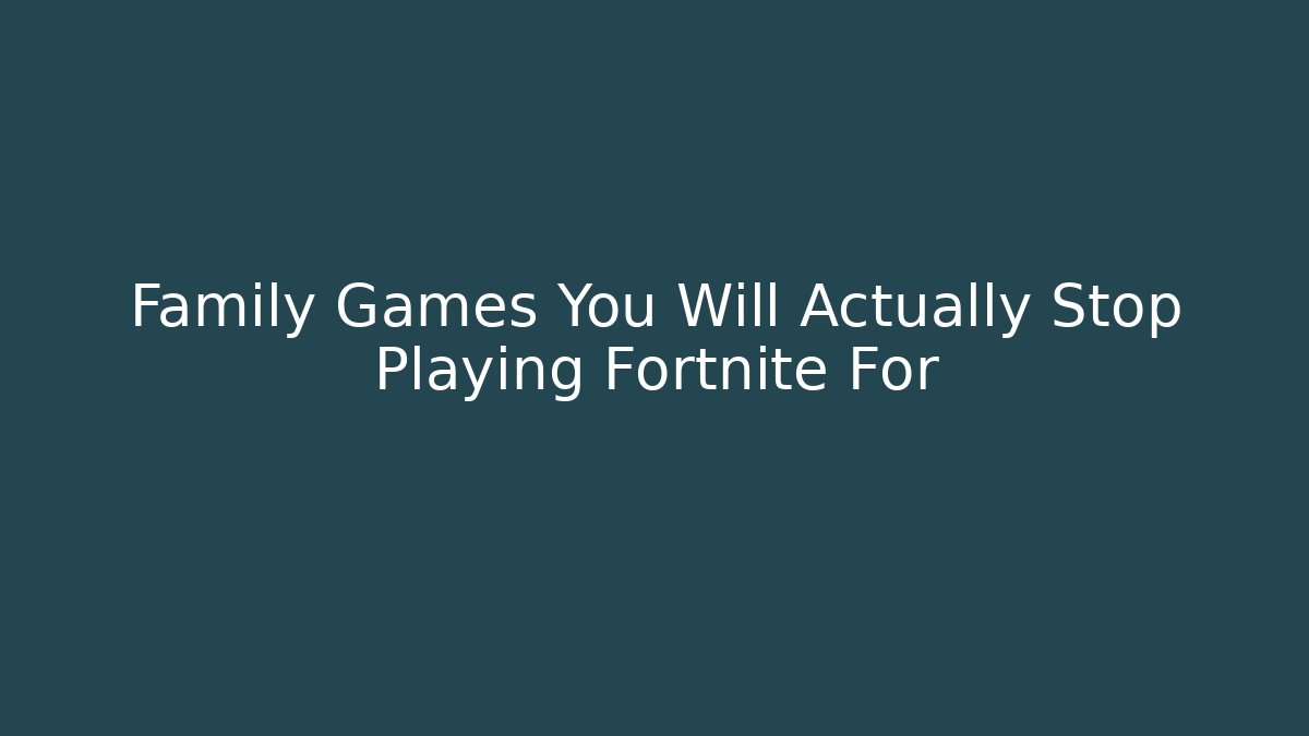 Family Games You Will Actually Stop Playing Fortnite For