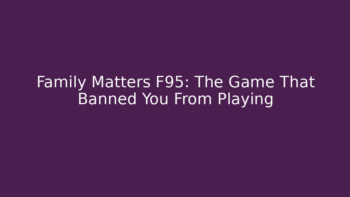 Family Matters F95: The Game That Banned You From Playing