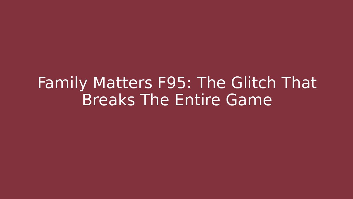 Family Matters F95: The Glitch That Breaks The Entire Game