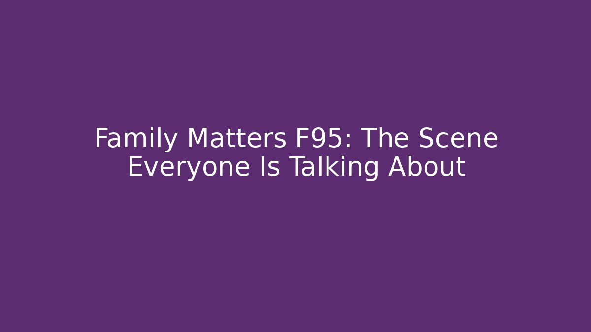 Family Matters F95: The Scene Everyone Is Talking About