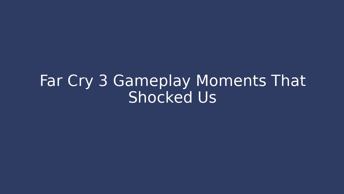 Far Cry 3 Gameplay Moments That Shocked Us
