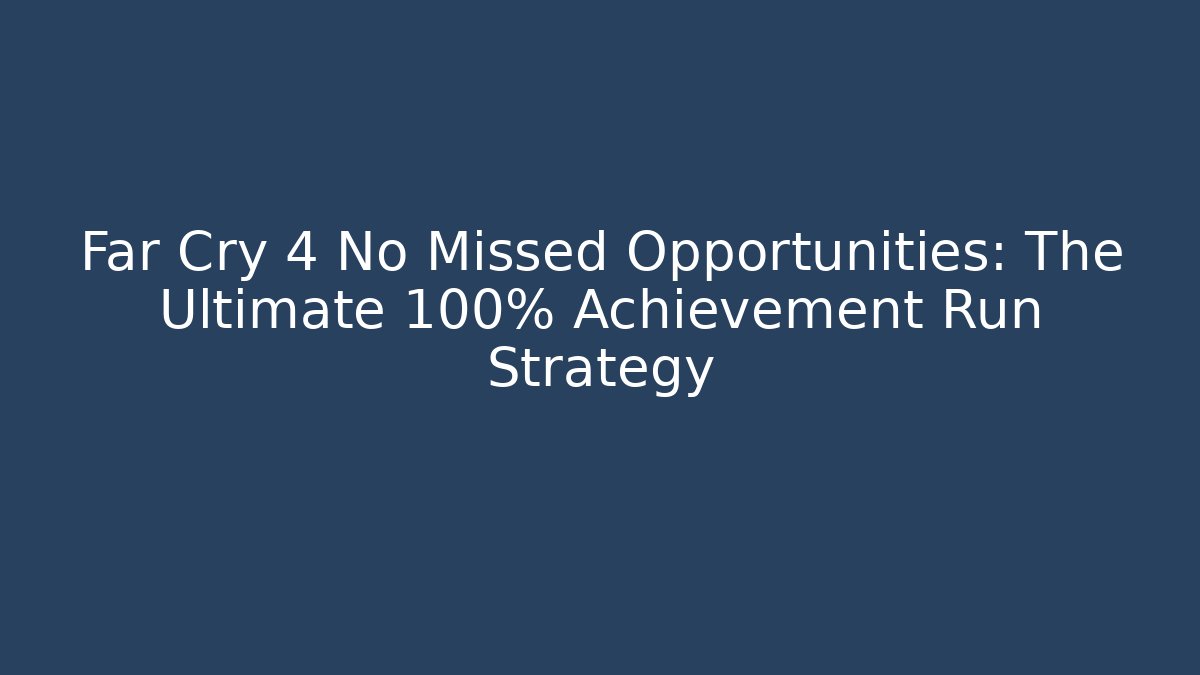 Far Cry 4 No Missed Opportunities: The Ultimate 100% Achievement Run Strategy