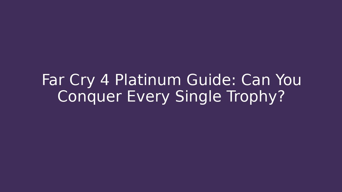 Far Cry 4 Platinum Guide: Can You Conquer Every Single Trophy? - Vintage E-Juice