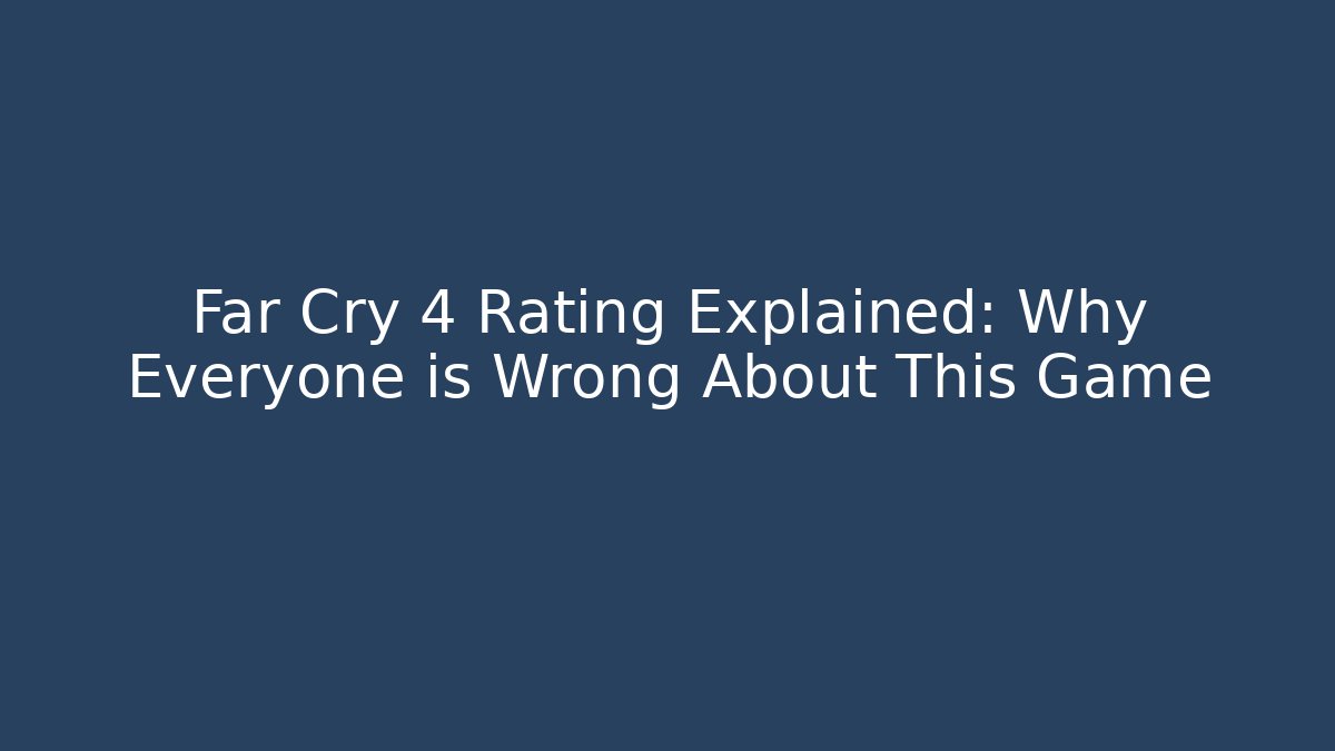 Far Cry 4 Rating Explained: Why Everyone is Wrong About This Game