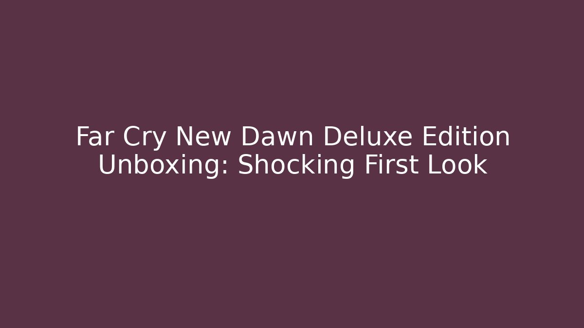 Far Cry New Dawn Deluxe Edition Unboxing: Shocking First Look