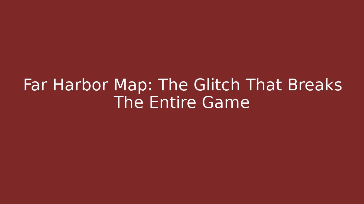 Far Harbor Map: The Glitch That Breaks The Entire Game