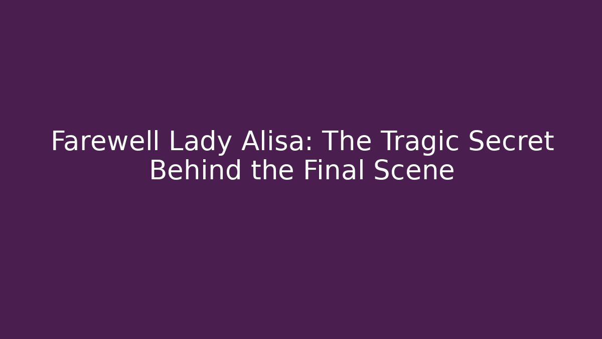 Farewell Lady Alisa: The Tragic Secret Behind the Final Scene