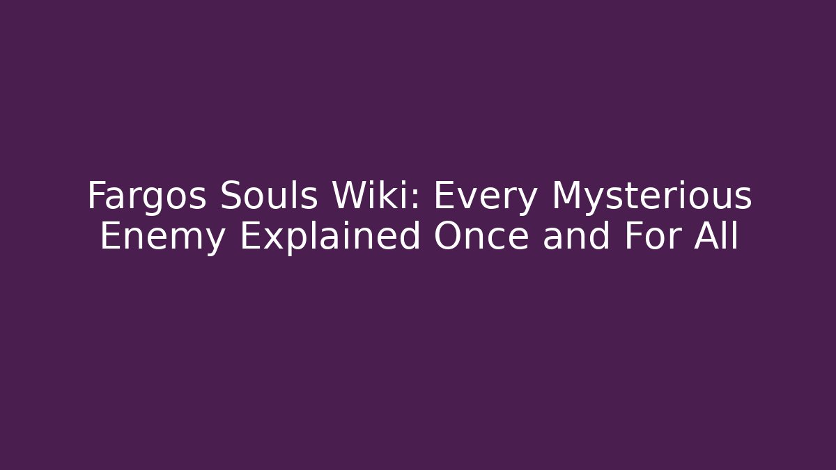 Fargos Souls Wiki: Every Mysterious Enemy Explained Once and For All