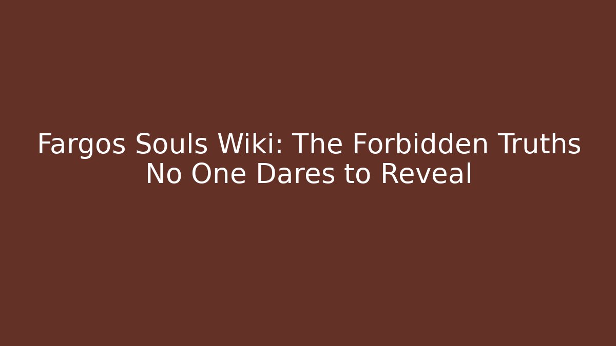 Fargos Souls Wiki: The Forbidden Truths No One Dares to Reveal