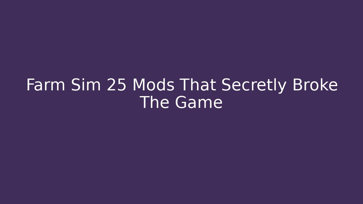 Farm Sim 25 Mods That Secretly Broke The Game