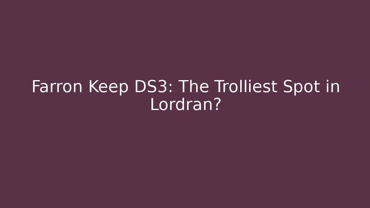 Farron Keep DS3: The Trolliest Spot in Lordran?