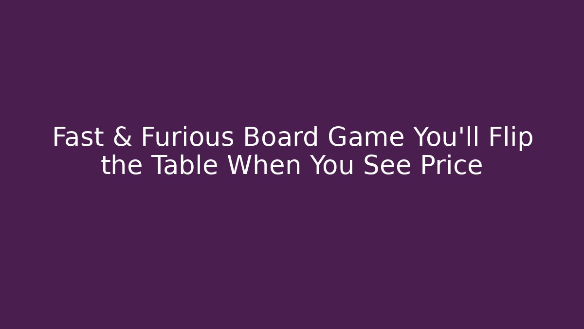 Fast & Furious Board Game You’ll Flip the Table When You See Price