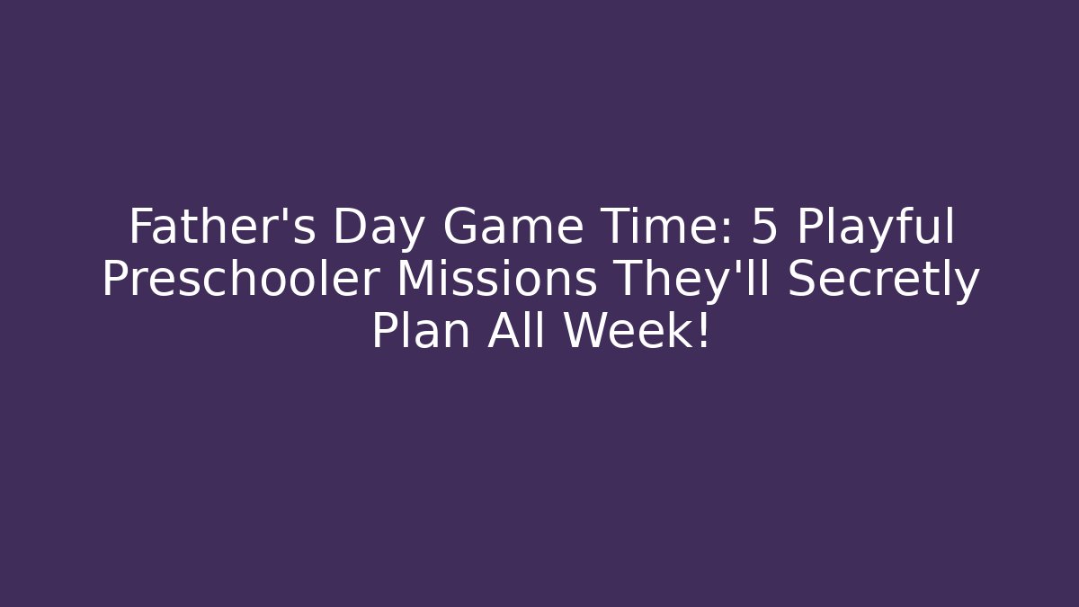 Father's Day Game Time: 5 Playful Preschooler Missions They'll Secretly Plan All Week!