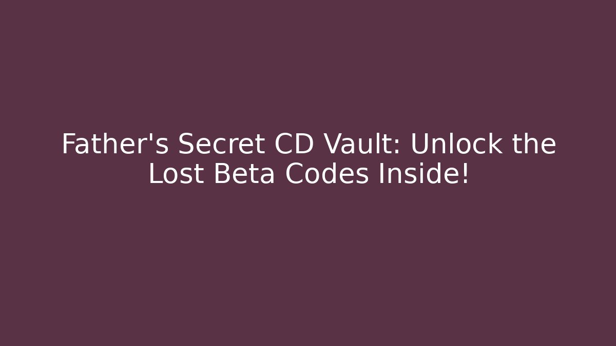 Father's Secret CD Vault: Unlock the Lost Beta Codes Inside!