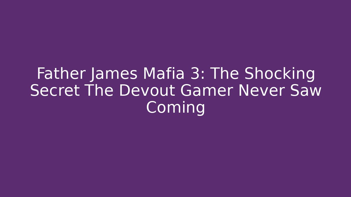 Father James Mafia 3: The Shocking Secret The Devout Gamer Never Saw Coming