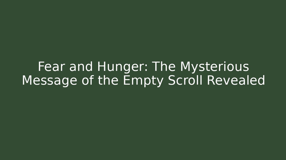 Fear and Hunger: The Mysterious Message of the Empty Scroll Revealed