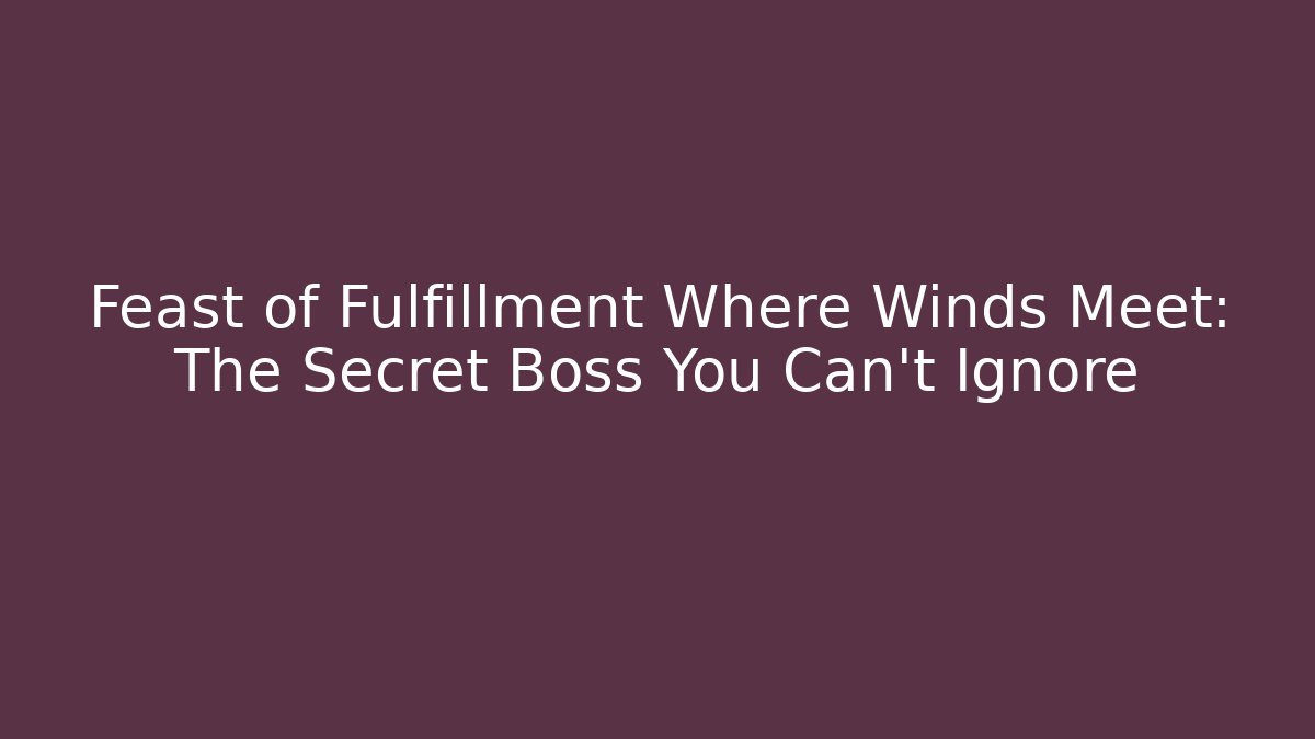 Feast of Fulfillment Where Winds Meet: The Secret Boss You Can't Ignore