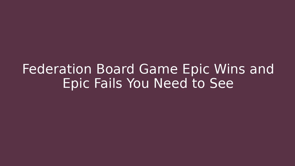 Federation Board Game Epic Wins and Epic Fails You Need to See