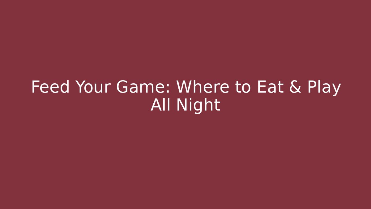 Feed Your Game: Where to Eat & Play All Night