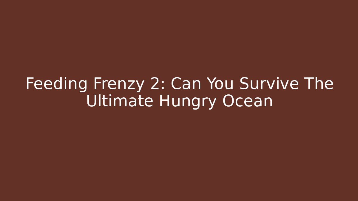 Feeding Frenzy 2: Can You Survive The Ultimate Hungry Ocean