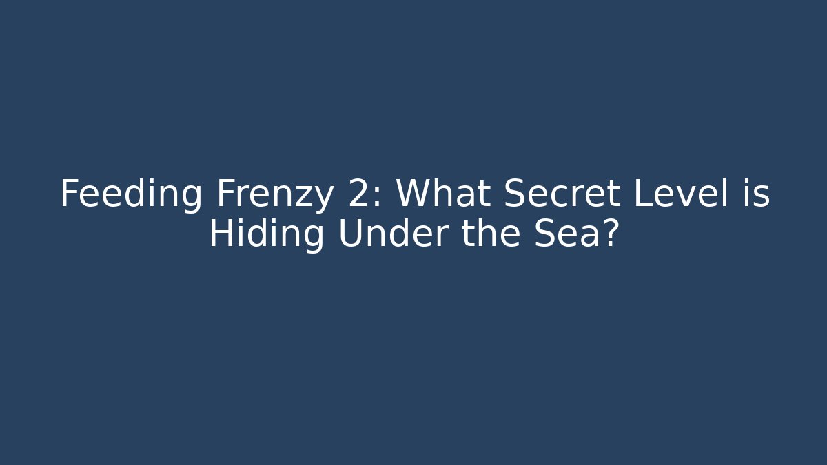 Feeding Frenzy 2: What Secret Level is Hiding Under the Sea?