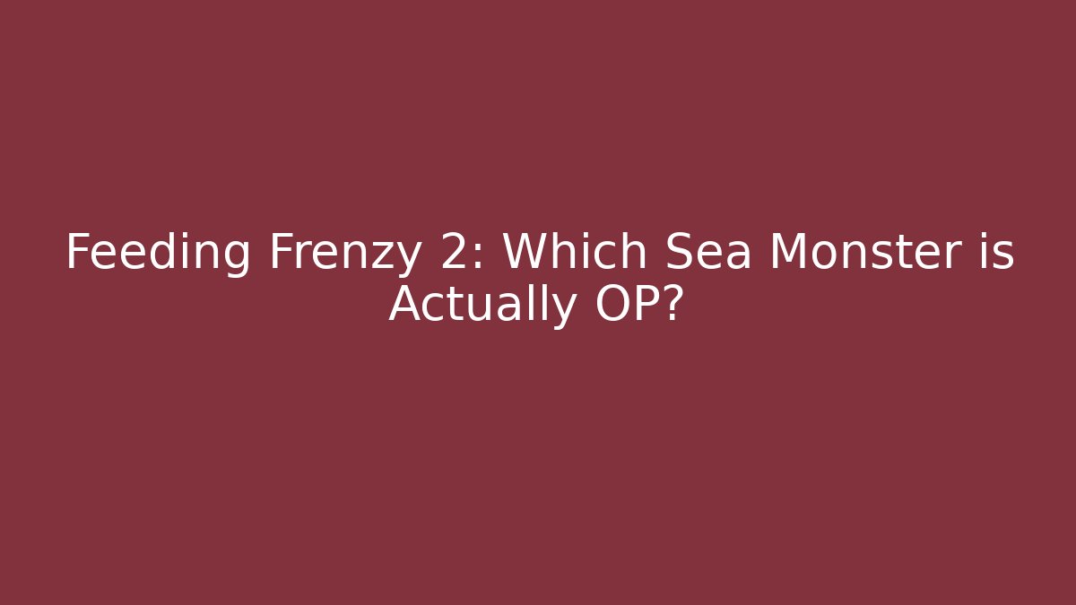 Feeding Frenzy 2: Which Sea Monster is Actually OP?