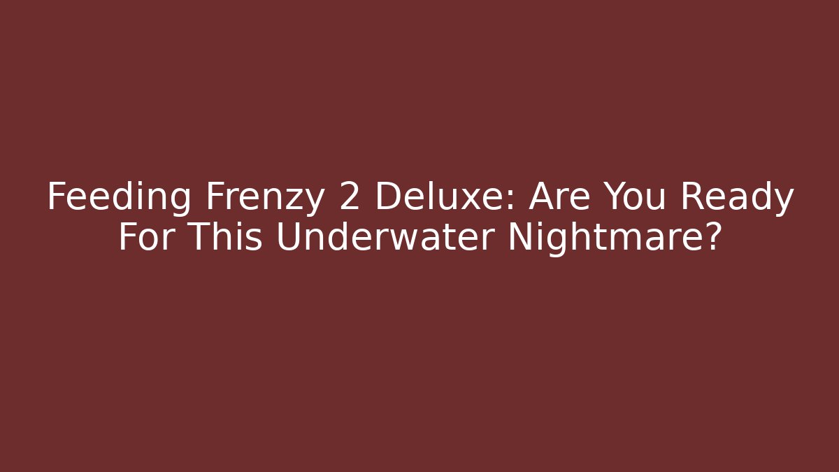 Feeding Frenzy 2 Deluxe: Are You Ready For This Underwater Nightmare?