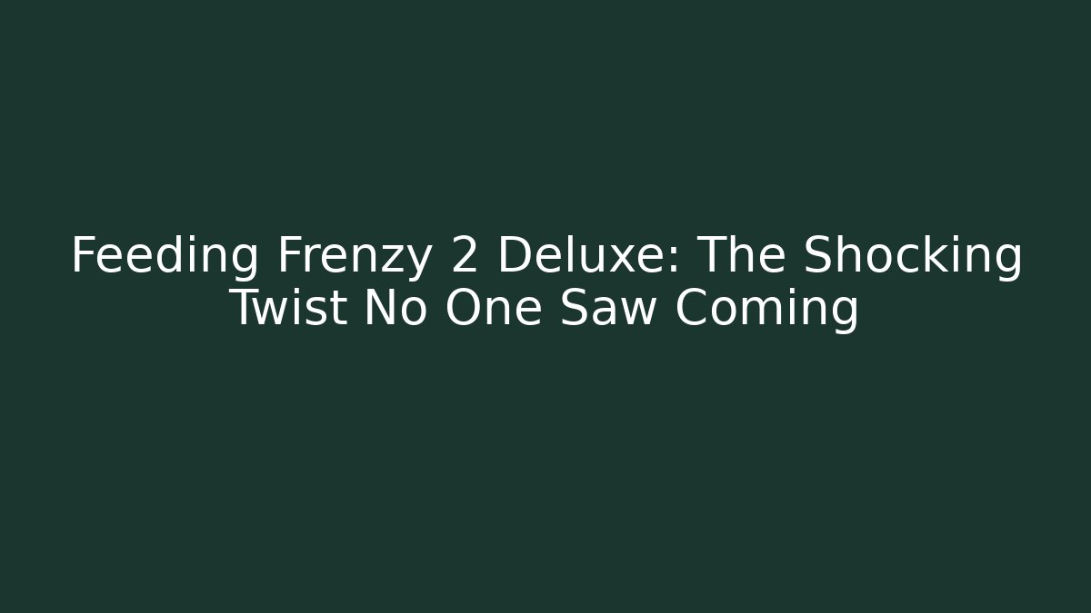 Feeding Frenzy 2 Deluxe: The Shocking Twist No One Saw Coming