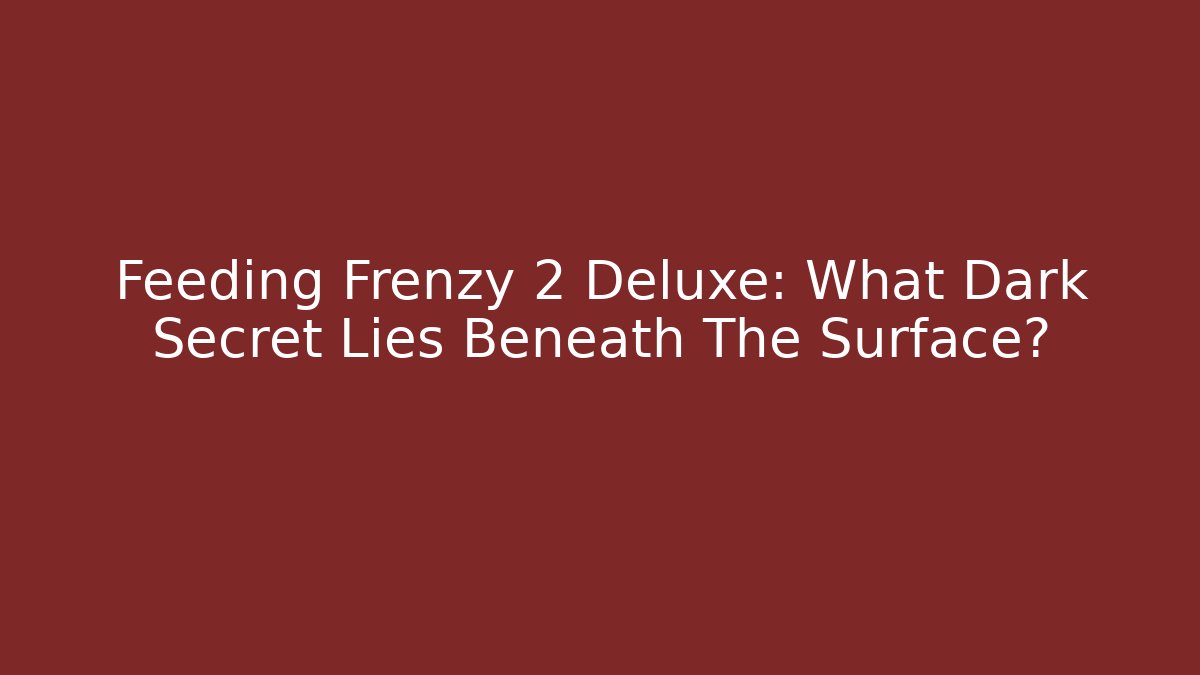 Feeding Frenzy 2 Deluxe: What Dark Secret Lies Beneath The Surface?