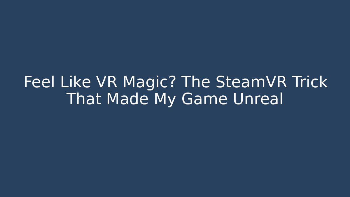 Feel Like VR Magic? The SteamVR Trick That Made My Game Unreal