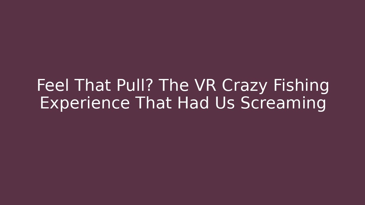 Feel That Pull? The VR Crazy Fishing Experience That Had Us Screaming