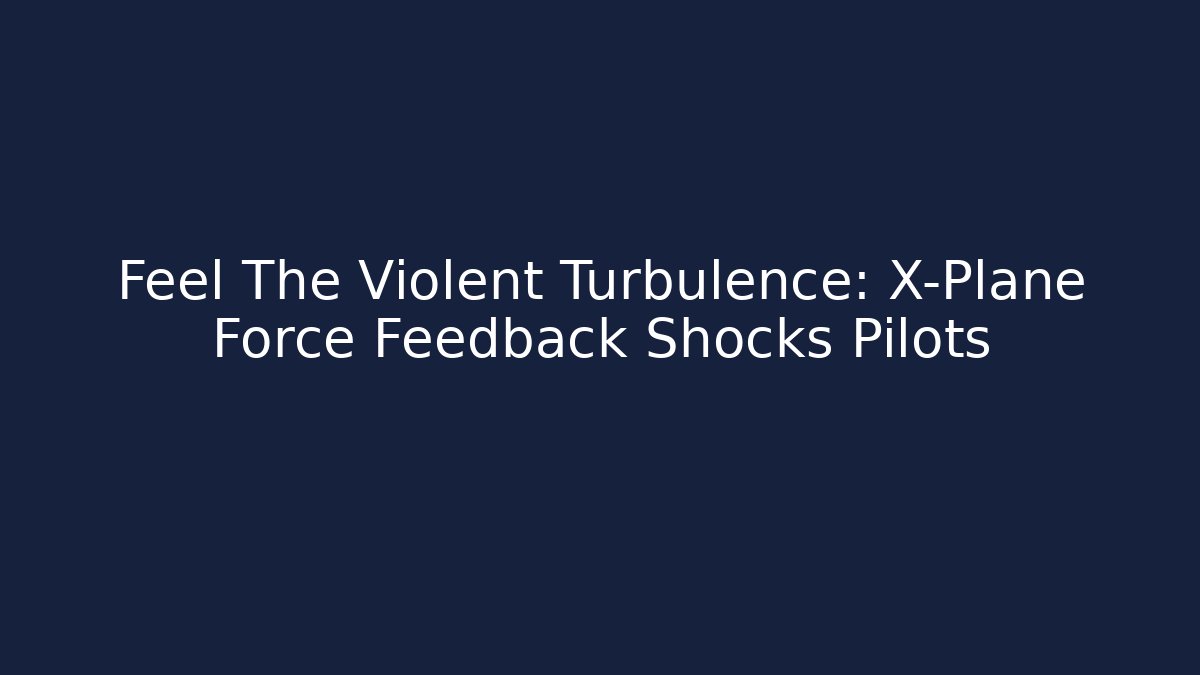 Feel The Violent Turbulence: X-Plane Force Feedback Shocks Pilots