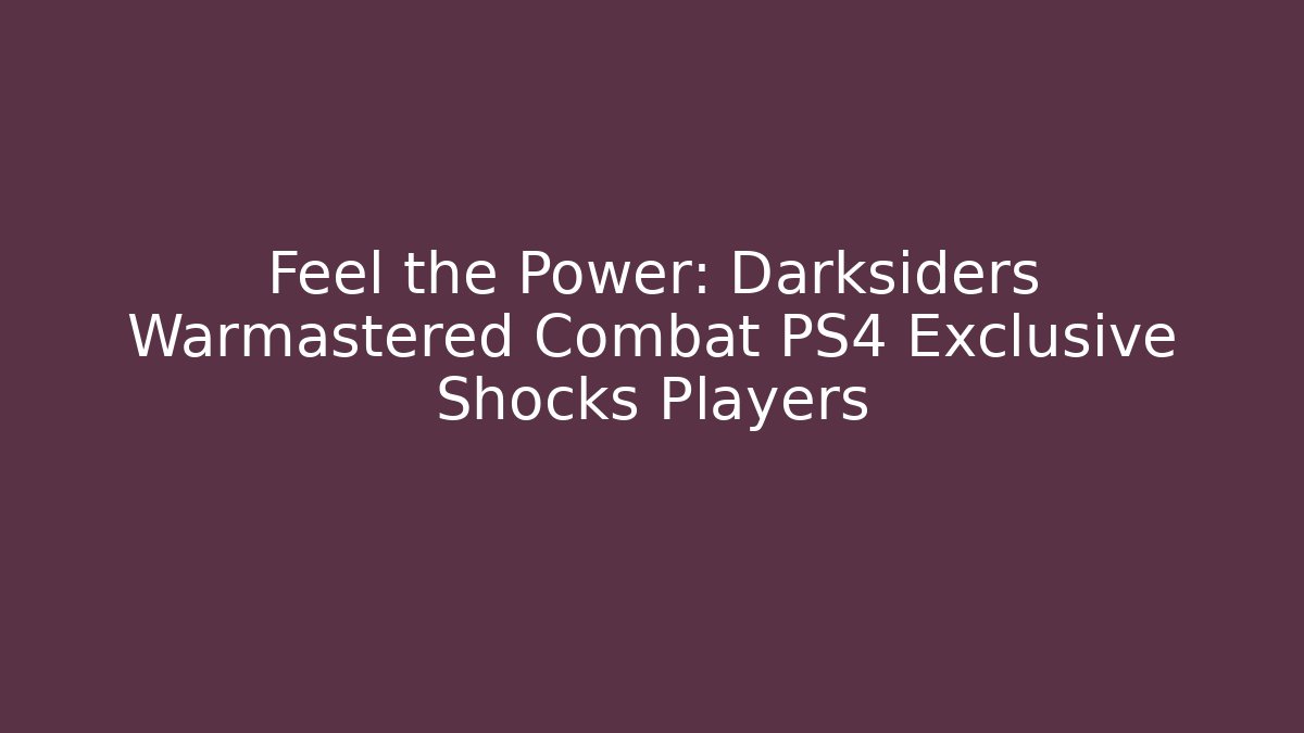 Feel the Power: Darksiders Warmastered Combat PS4 Exclusive Shocks Players