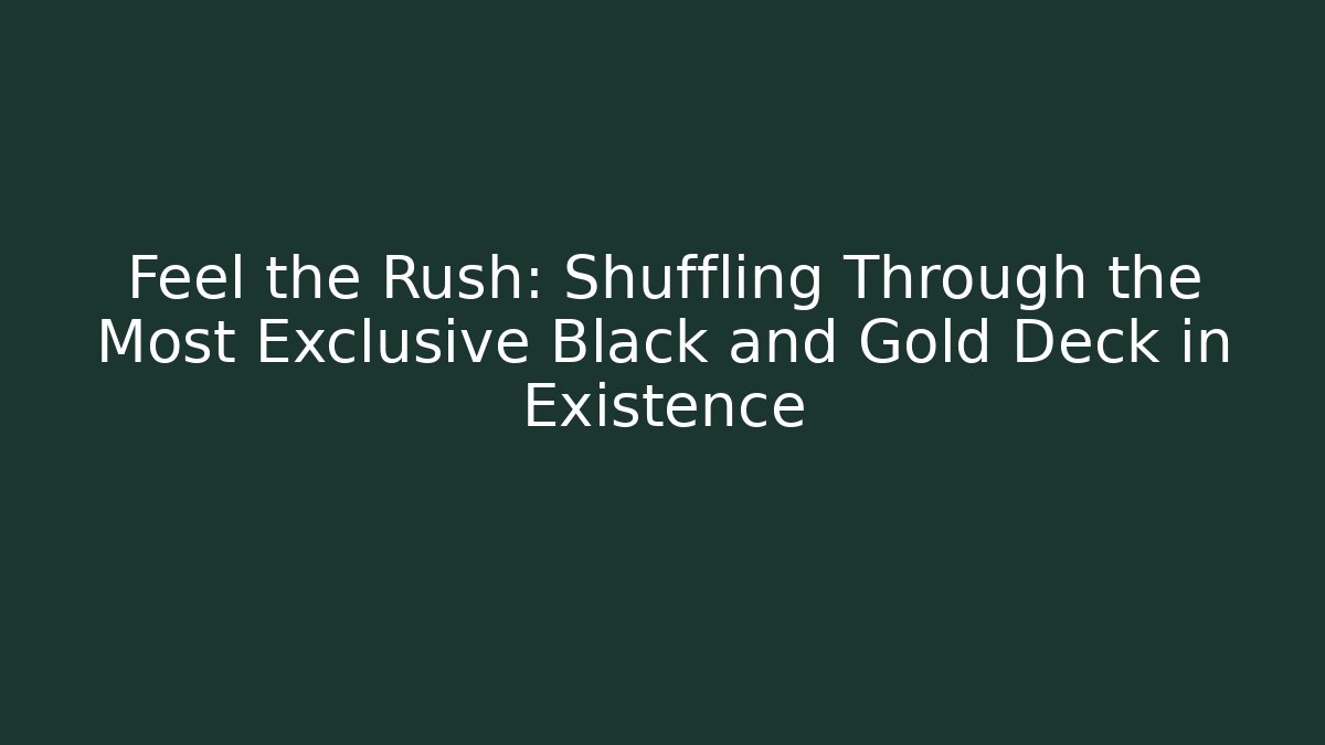 Feel the Rush: Shuffling Through the Most Exclusive Black and Gold Deck in Existence