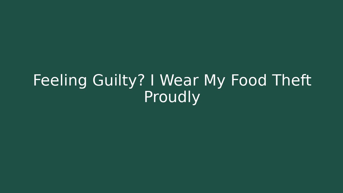 Feeling Guilty? I Wear My Food Theft Proudly