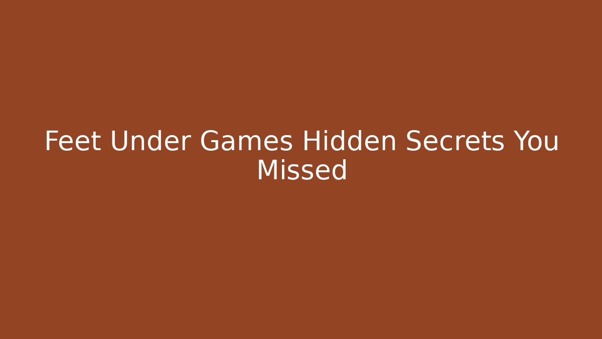 Feet Under Games Hidden Secrets You Missed