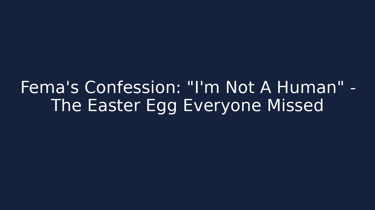 Fema's Confession: "I'm Not A Human" – The Easter Egg Everyone Missed
