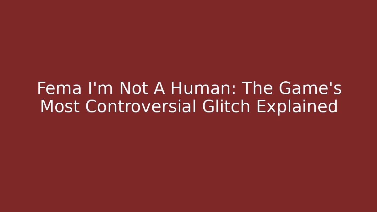 Fema I'm Not A Human: The Game's Most Controversial Glitch Explained - Vintage E-Juice