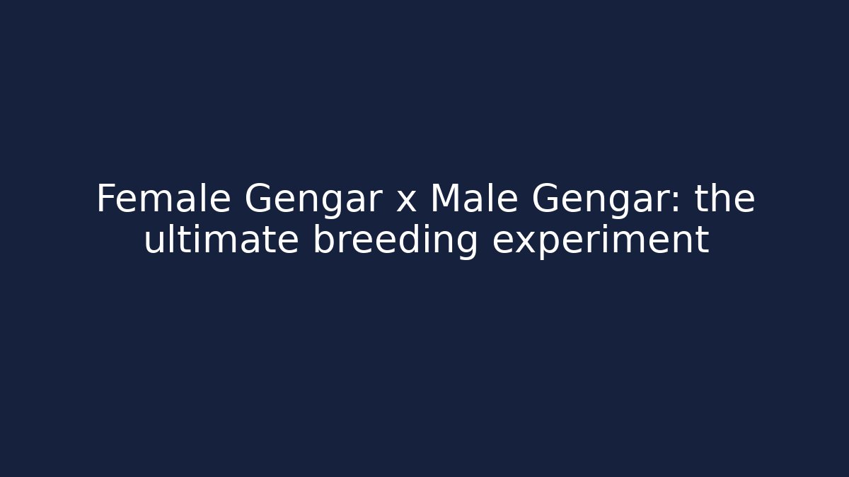 Female Gengar x Male Gengar: the ultimate breeding experiment