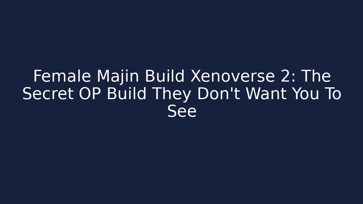 Female Majin Build Xenoverse 2: The Secret OP Build They Don’t Want You To See